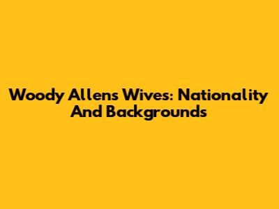 Woody Allen's Wives: Nationality And Backgrounds