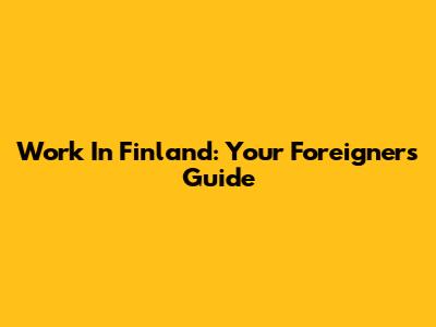 Work In Finland: Your Foreigner's Guide