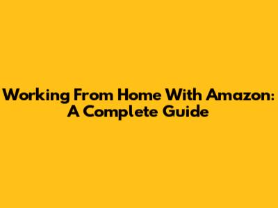 Working From Home With Amazon: A Complete Guide