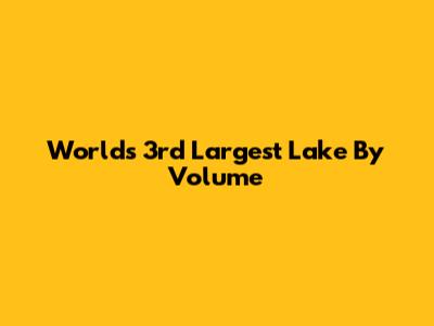 World's 3rd Largest Lake By Volume