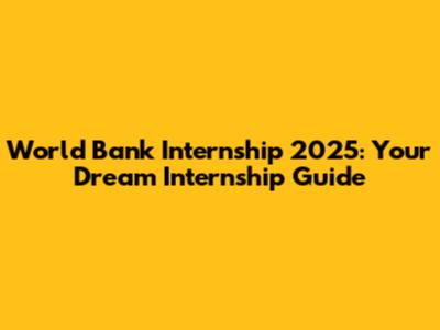 World Bank Internship 2025: Your Dream Internship Guide