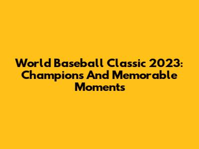 World Baseball Classic 2023: Champions And Memorable Moments