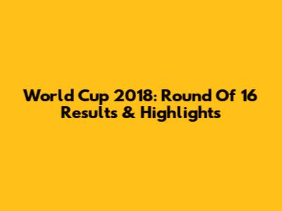 World Cup 2018: Round Of 16 Results & Highlights