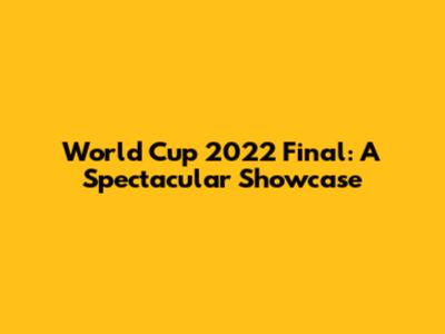 World Cup 2022 Final: A Spectacular Showcase