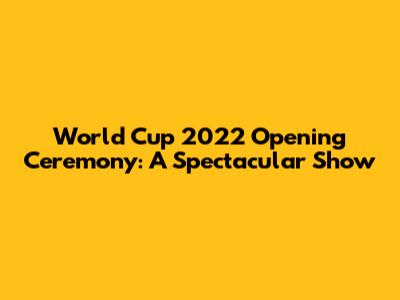 World Cup 2022 Opening Ceremony: A Spectacular Show