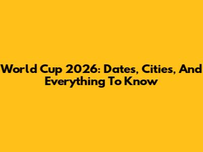 World Cup 2026: Dates, Cities, And Everything To Know