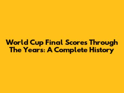 World Cup Final Scores Through The Years: A Complete History