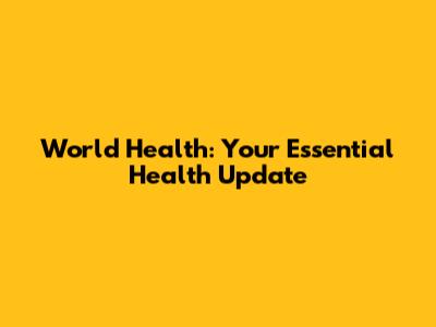 World Health: Your Essential Health Update