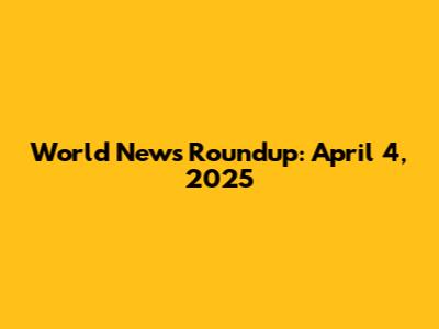 World News Roundup: April 4, 2025