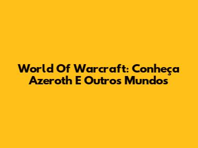 World Of Warcraft: Conheça Azeroth E Outros Mundos