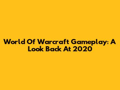 World Of Warcraft Gameplay: A Look Back At 2020