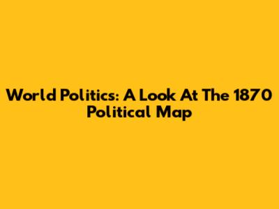 World Politics: A Look At The 1870 Political Map