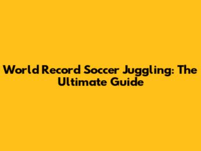 World Record Soccer Juggling: The Ultimate Guide