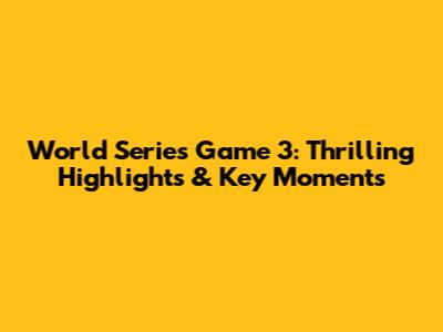 World Series Game 3: Thrilling Highlights & Key Moments