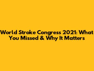 World Stroke Congress 2021: What You Missed & Why It Matters