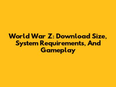 World War Z: Download Size, System Requirements, And Gameplay