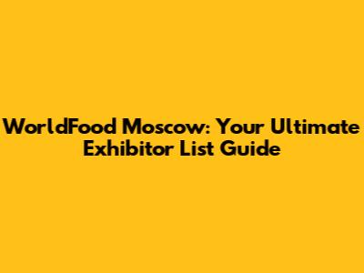 WorldFood Moscow: Your Ultimate Exhibitor List Guide