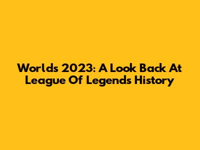 Worlds 2023: A Look Back At League Of Legends History