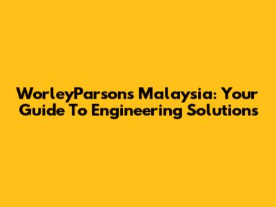 WorleyParsons Malaysia: Your Guide To Engineering Solutions