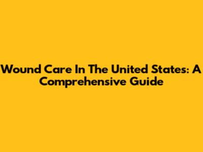 Wound Care In The United States: A Comprehensive Guide