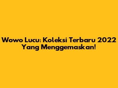 Wowo Lucu: Koleksi Terbaru 2022 Yang Menggemaskan!