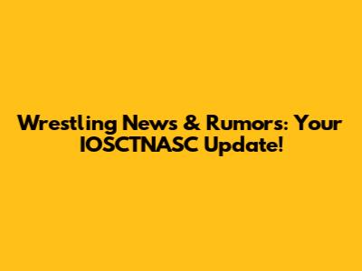 Wrestling News & Rumors: Your IOSCTNASC Update!