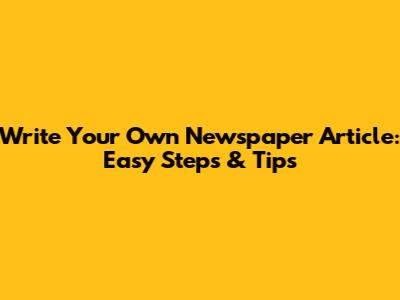 Write Your Own Newspaper Article: Easy Steps & Tips