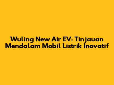 Wuling New Air EV: Tinjauan Mendalam Mobil Listrik Inovatif
