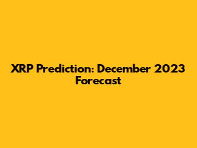 XRP Prediction: December 2023 Forecast