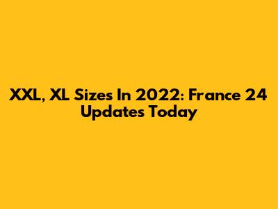 XXL, XL Sizes In 2022: France 24 Updates Today