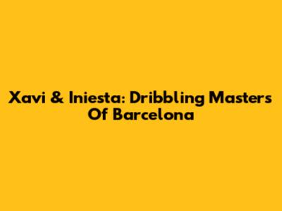 Xavi & Iniesta: Dribbling Masters Of Barcelona