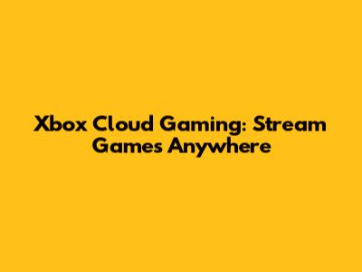Xbox Cloud Gaming: Stream Games Anywhere