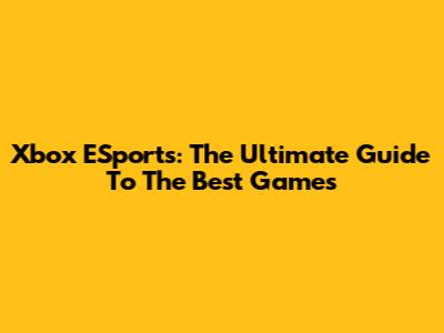 Xbox ESports: The Ultimate Guide To The Best Games