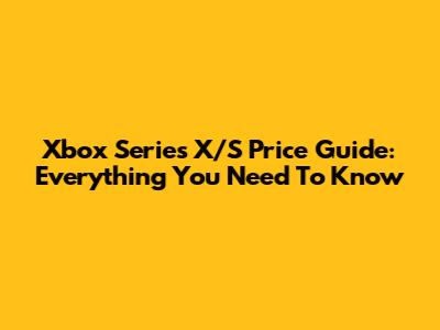 Xbox Series X/S Price Guide: Everything You Need To Know