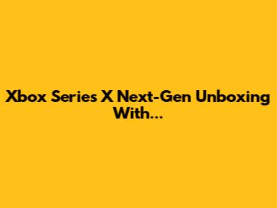 Xbox Series X Next-Gen Unboxing With...