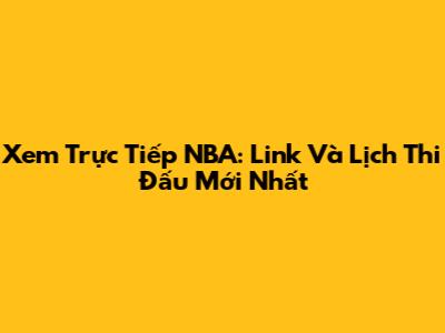 Xem Trực Tiếp NBA: Link Và Lịch Thi Đấu Mới Nhất