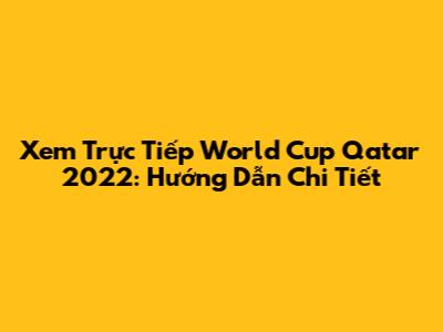 Xem Trực Tiếp World Cup Qatar 2022: Hướng Dẫn Chi Tiết