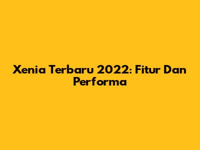 Xenia Terbaru 2022: Fitur Dan Performa