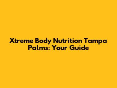 Xtreme Body Nutrition Tampa Palms: Your Guide