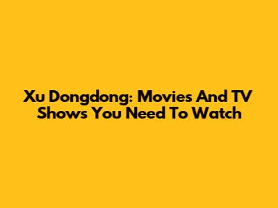 Xu Dongdong: Movies And TV Shows You Need To Watch