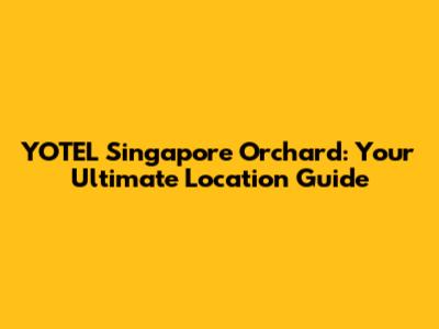 YOTEL Singapore Orchard: Your Ultimate Location Guide