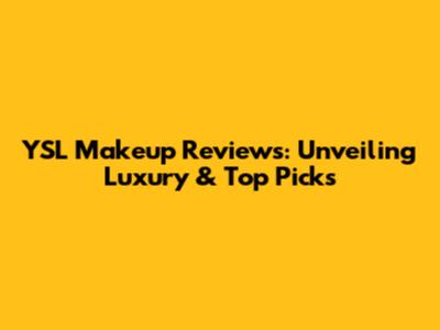YSL Makeup Reviews: Unveiling Luxury & Top Picks