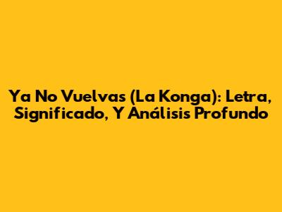 Ya No Vuelvas (La Konga): Letra, Significado, Y Análisis Profundo