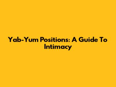 Yab-Yum Positions: A Guide To Intimacy