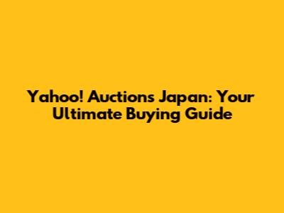 Yahoo! Auctions Japan: Your Ultimate Buying Guide