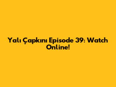 Yalı Çapkını Episode 39: Watch Online!