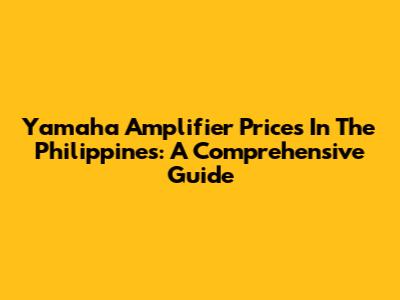 Yamaha Amplifier Prices In The Philippines: A Comprehensive Guide
