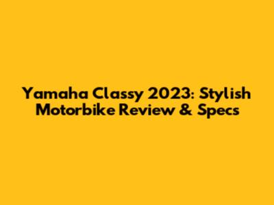 Yamaha Classy 2023: Stylish Motorbike Review & Specs