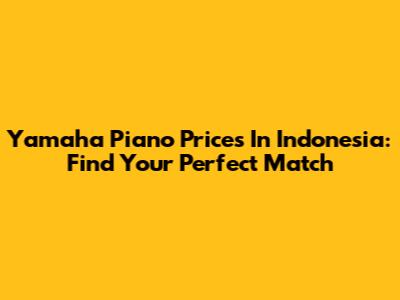 Yamaha Piano Prices In Indonesia: Find Your Perfect Match