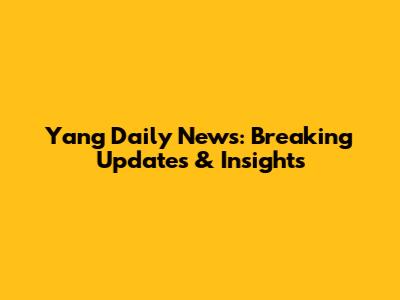 Yang Daily News: Breaking Updates & Insights